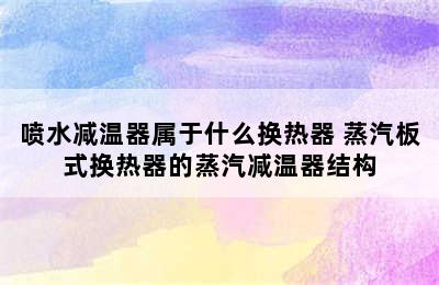 喷水减温器属于什么换热器 蒸汽板式换热器的蒸汽减温器结构